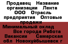 Продавец › Название организации ­ Лента, ООО › Отрасль предприятия ­ Оптовые продажи › Минимальный оклад ­ 20 000 - Все города Работа » Вакансии   . Самарская обл.,Новокуйбышевск г.